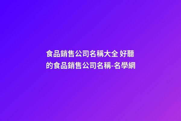 食品銷售公司名稱大全 好聽的食品銷售公司名稱-名學網
